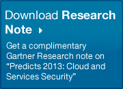 Download Research Note Get a complimentary Gartner Research note on "Predicts 2013: Cloud and Services Security"